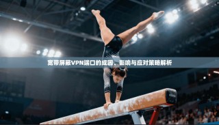 宽带屏蔽VPN端口的成因、影响与应对策略解析