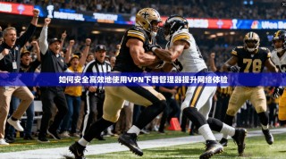 如何安全高效地使用VPN下载管理器提升网络体验