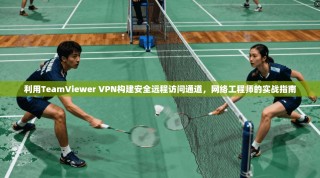 利用TeamViewer VPN构建安全远程访问通道，网络工程师的实战指南