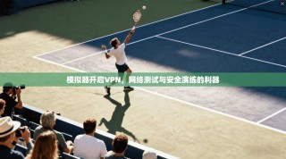模拟器开启VPN，网络测试与安全演练的利器