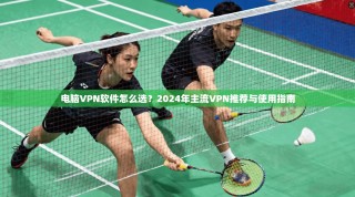 电脑VPN软件怎么选？2024年主流VPN推荐与使用指南