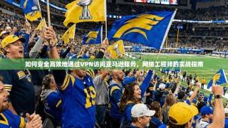 如何安全高效地通过VPN访问亚马逊服务，网络工程师的实战指南