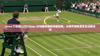 Linux下搭建L2TP/IPsec VPN服务器的完整指南，从零开始配置安全远程访问