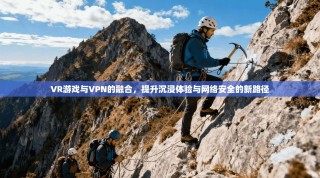 VR游戏与VPN的融合，提升沉浸体验与网络安全的新路径