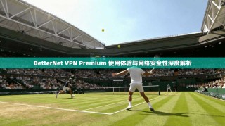 BetterNet VPN Premium 使用体验与网络安全性深度解析