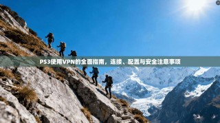 PS3使用VPN的全面指南，连接、配置与安全注意事项
