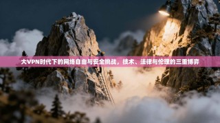 大VPN时代下的网络自由与安全挑战，技术、法律与伦理的三重博弈