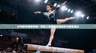 VPN软件堪称神器？网络工程师的深度剖析与理性建议