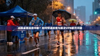 远程桌面连接中断？如何快速排查与解决VPN断开问题