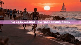 为什么你的VPN总是好差？网络工程师的深度解析与实用建议