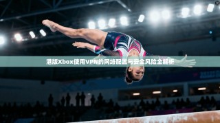 港版Xbox使用VPN的网络配置与安全风险全解析