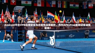 Android平台VPN应用安全与合规性深度解析，为何APKsFree类网站需谨慎使用？