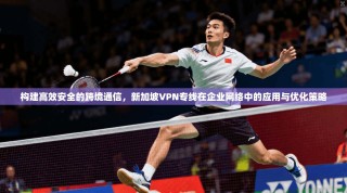 构建高效安全的跨境通信，新加坡VPN专线在企业网络中的应用与优化策略