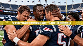 企业级VPN网络部署实战案例解析，从需求分析到安全优化