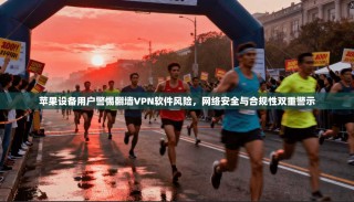苹果设备用户警惕翻墙VPN软件风险，网络安全与合规性双重警示