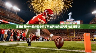 注册免费VPN服务前必须了解的网络安全风险与合规建议