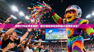 游戏VPN试用全解析，提升网络体验的利器还是潜在风险？