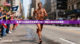 使用PSN港服是否需要VPN？网络工程师深度解析