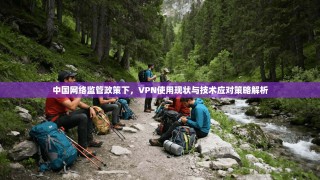 中国网络监管政策下，VPN使用现状与技术应对策略解析