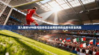 深入解析VPN拨号软件在企业网络中的应用与安全风险