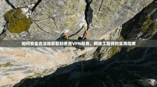 如何安全合法地获取和使用VPN服务，网络工程师的实用指南