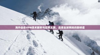 海外动态VPN技术解析与应用实践，连接全球网络的新桥梁