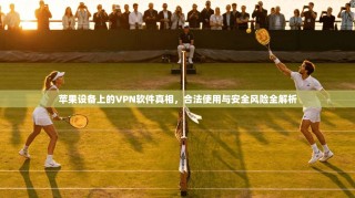 苹果设备上的VPN软件真相，合法使用与安全风险全解析