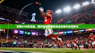 免费VPN安卓版，便利背后的网络安全风险与合规警示