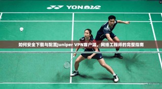 如何安全下载与配置Juniper VPN客户端，网络工程师的完整指南