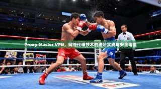Proxy Master VPN，网络代理技术的进阶实践与安全考量