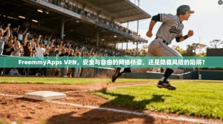 FreemmyApps VPN，安全与自由的网络桥梁，还是隐藏风险的陷阱？