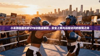 小米路由器开启VPN功能全解析，安全上网与远程访问的智能之选