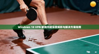 Windows 10 VPN 断线问题深度解析与解决方案指南