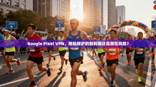 Google Pixel VPN，隐私保护的新利器还是潜在风险？