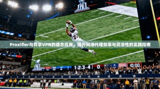 Proxifier与共享VPN的组合应用，提升网络代理效率与灵活性的实践指南