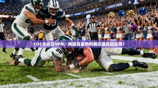 COC卡白云VPN，网络自由的利器还是风险陷阱？