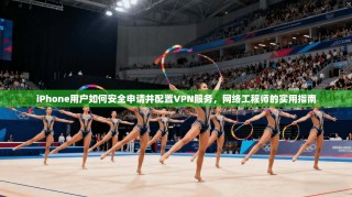iPhone用户如何安全申请并配置VPN服务，网络工程师的实用指南