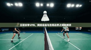 王冠纷争VPN，网络自由与合规边界之间的博弈