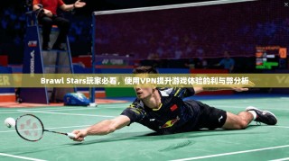 Brawl Stars玩家必看，使用VPN提升游戏体验的利与弊分析
