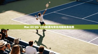 Mac OS SSL VPN配置与常见问题排查指南
