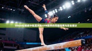 Ubuntu系统中配置灰色VPN服务的完整指南与安全建议