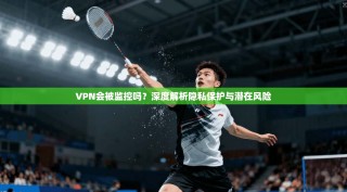 VPN会被监控吗？深度解析隐私保护与潜在风险