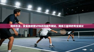 如何合法、安全地使用VPN访问国外网站，网络工程师的专业建议