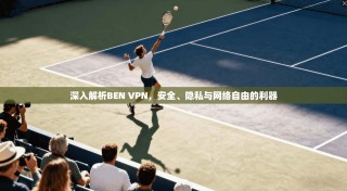 深入解析BEN VPN，安全、隐私与网络自由的利器