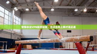 警惕非法VPN服务陷阱，合法合规上网才是正道
