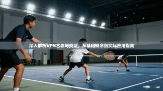 深入解析VPN名称与类型，从基础概念到实际应用指南