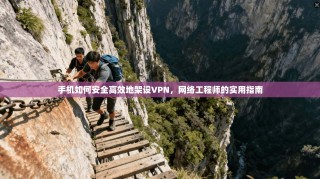 手机如何安全高效地架设VPN，网络工程师的实用指南