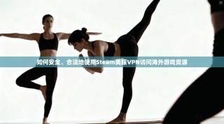 如何安全、合法地使用Steam美服VPN访问海外游戏资源