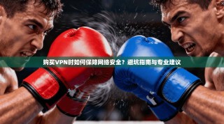 购买VPN时如何保障网络安全？避坑指南与专业建议