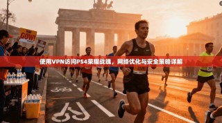 使用VPN访问PS4荣耀战魂，网络优化与安全策略详解